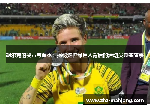 胡尔克的笑声与泪水:揭秘这位绿巨人背后的运动员真实故事 胡尔克的笑声与泪水:揭秘这位绿巨人背后的运动员真实故事