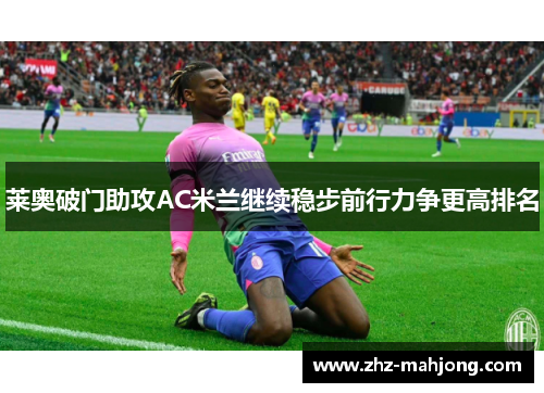 莱奥破门助攻AC米兰继续稳步前行力争更高排名 莱奥破门助攻AC米兰继续稳步前行力争更高排名