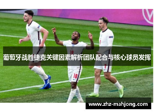 葡萄牙战胜捷克关键因素解析团队配合与核心球员发挥