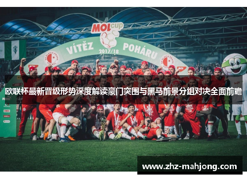 欧联杯最新晋级形势深度解读豪门突围与黑马前景分组对决全面前瞻