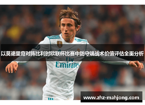 以莫德里奇对阵比利时欧联杯比赛中防守端战术价值评估全面分析 以莫德里奇对阵比利时欧联杯比赛中防守端战术价值评估全面分析