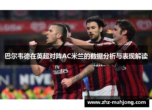 巴尔韦德在英超对阵AC米兰的数据分析与表现解读 巴尔韦德在英超对阵AC米兰的数据分析与表现解读