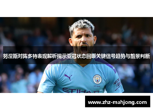 努涅斯对阵多特表现解析揭示亚冠状态回暖关键信号趋势与前景判断 努涅斯对阵多特表现解析揭示亚冠状态回暖关键信号趋势与前景判断
