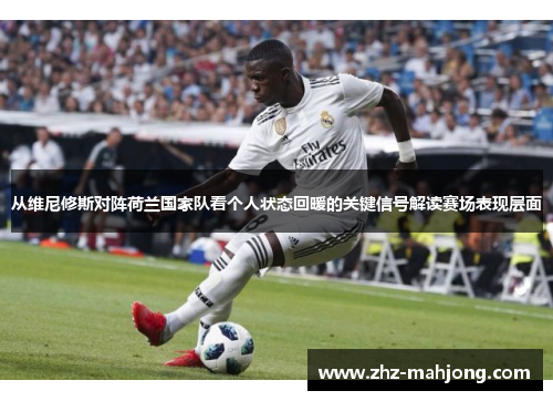 从维尼修斯对阵荷兰国家队看个人状态回暖的关键信号解读赛场表现层面