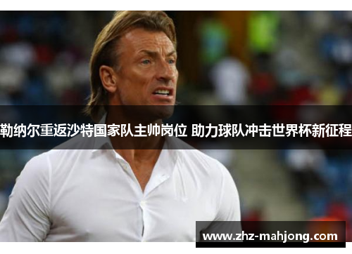 勒纳尔重返沙特国家队主帅岗位 助力球队冲击世界杯新征程