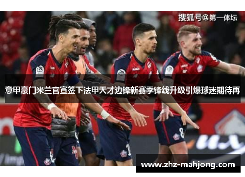 意甲豪门米兰官宣签下法甲天才边锋新赛季锋线升级引爆球迷期待再