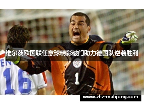维尔茨欧国联任意球精彩破门助力德国队逆袭胜利 维尔茨欧国联任意球精彩破门助力德国队逆袭胜利