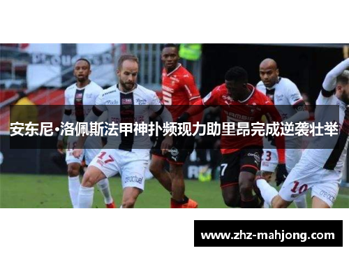 安东尼·洛佩斯法甲神扑频现力助里昂完成逆袭壮举 安东尼·洛佩斯法甲神扑频现力助里昂完成逆袭壮举