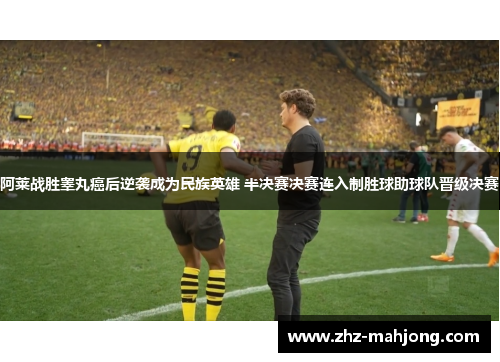 阿莱战胜睾丸癌后逆袭成为民族英雄 半决赛决赛连入制胜球助球队晋级决赛