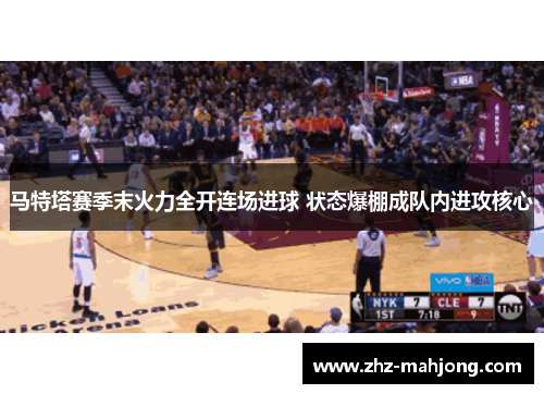 马特塔赛季末火力全开连场进球 状态爆棚成队内进攻核心 马特塔赛季末火力全开连场进球 状态爆棚成队内进攻核心