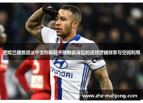 把哈兰德放进法甲坐标解码关键数据背后的进球逻辑效率与空间利用 把哈兰德放进法甲坐标解码关键数据背后的进球逻辑效率与空间利用