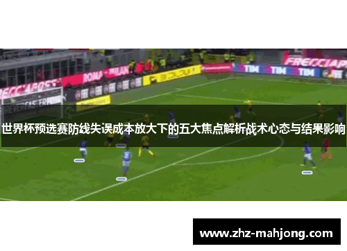 世界杯预选赛防线失误成本放大下的五大焦点解析战术心态与结果影响 世界杯预选赛防线失误成本放大下的五大焦点解析战术心态与结果影响