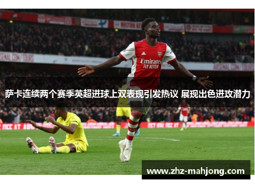 萨卡连续两个赛季英超进球上双表现引发热议 展现出色进攻潜力
