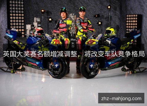 英国大奖赛名额增减调整，将改变车队竞争格局